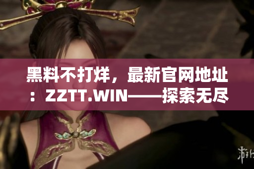 黑料不打烊，最新官網(wǎng)地址：ZZTT.WIN——探索無(wú)盡八卦，盡在此站！