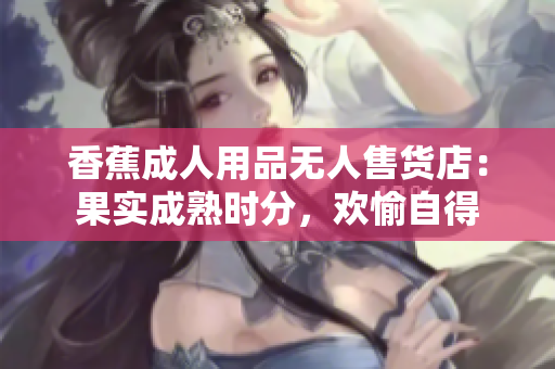 香蕉成人用品無人售貨店：果實成熟時分，歡愉自得