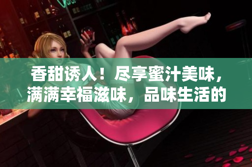 香甜誘人！盡享蜜汁美味，滿滿幸福滋味，品味生活的甜蜜時刻