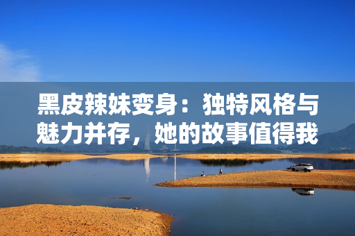 黑皮辣妹變身：獨特風格與魅力并存，她的故事值得我們傾聽