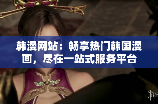 韓漫網(wǎng)站：暢享熱門韓國漫畫，盡在一站式服務平臺