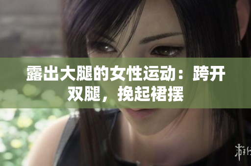 露出大腿的女性運動：跨開雙腿，挽起裙擺