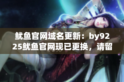 魷魚官網(wǎng)域名更新：by9225魷魚官網(wǎng)現(xiàn)已更換，請留意新網(wǎng)址