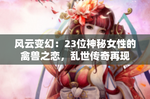 風云變幻：23位神秘女性的禽獸之戀，亂世傳奇再現(xiàn)