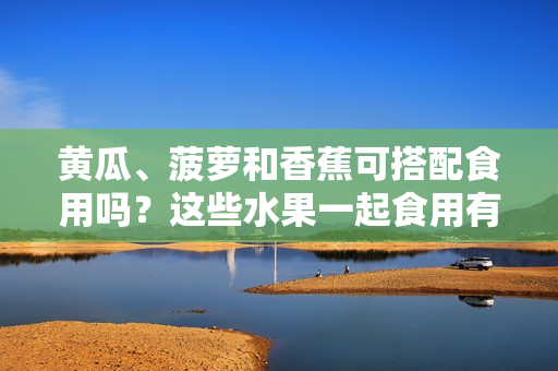 黃瓜、菠蘿和香蕉可搭配食用嗎？這些水果一起食用有何營養(yǎng)價值？