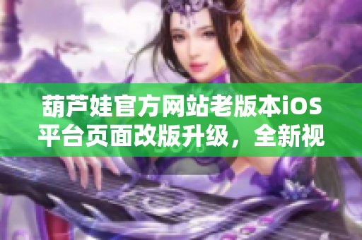 葫蘆娃官方網(wǎng)站老版本iOS平臺頁面改版升級，全新視覺體驗(yàn)等你來嘗試