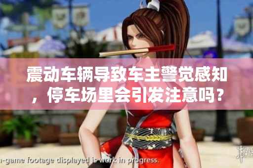 震動(dòng)車輛導(dǎo)致車主警覺感知，停車場(chǎng)里會(huì)引發(fā)注意嗎？