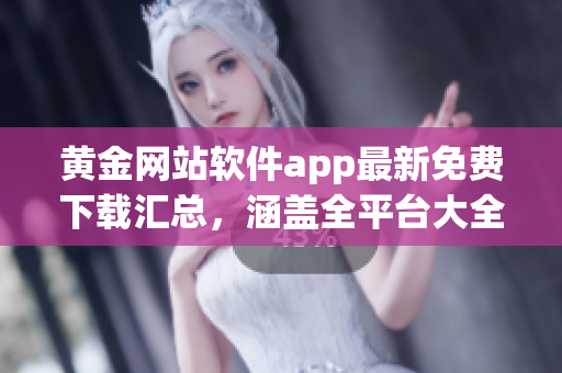 黃金網(wǎng)站軟件app最新免費下載匯總，涵蓋全平臺大全