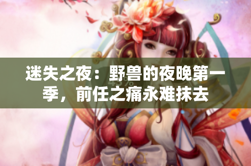 迷失之夜：野獸的夜晚第一季，前任之痛永難抹去