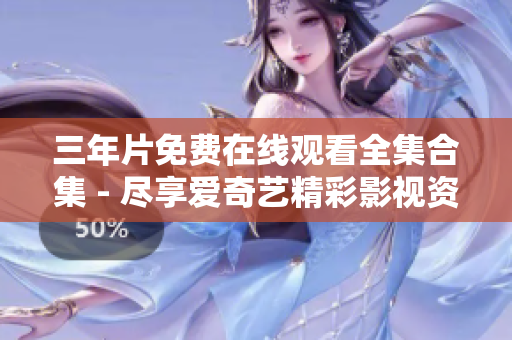 三年片免費(fèi)在線(xiàn)觀看全集合集 - 盡享愛(ài)奇藝精彩影視資源