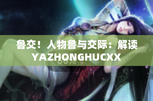 魯交！人物魯與交際：解讀YAZHONGHUCXX