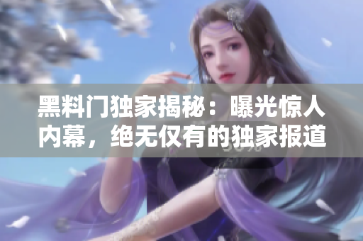 黑料門(mén)獨(dú)家揭秘：曝光驚人內(nèi)幕，絕無(wú)僅有的獨(dú)家報(bào)道