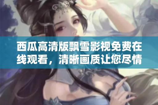 西瓜高清版飄雪影視免費在線觀看，清晰畫質(zhì)讓您盡情暢享