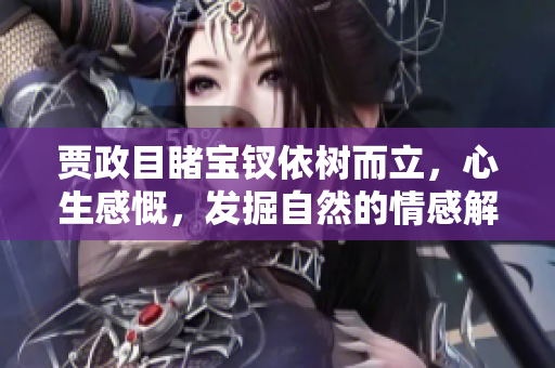賈政目睹寶釵依樹而立，心生感慨，發(fā)掘自然的情感解讀