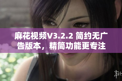麻花視頻V3.2.2 簡(jiǎn)約無(wú)廣告版本，精簡(jiǎn)功能更專注