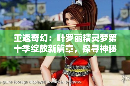 重返奇幻：葉羅麗精靈夢(mèng)第十季綻放新篇章，探尋神秘之境