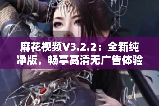 麻花視頻V3.2.2：全新純凈版，暢享高清無廣告體驗