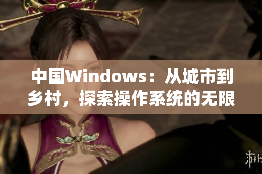 中國Windows：從城市到鄉(xiāng)村，探索操作系統(tǒng)的無限可能