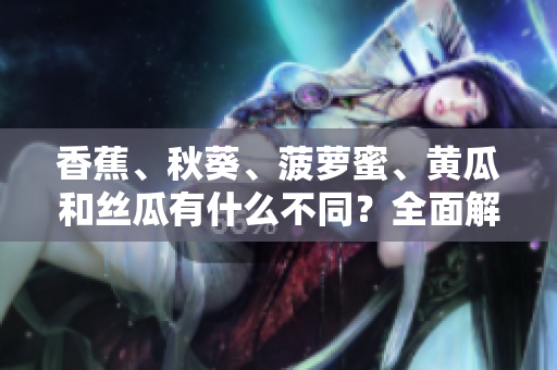 香蕉、秋葵、菠蘿蜜、黃瓜和絲瓜有什么不同？全面解析這些水果和蔬菜的特點(diǎn)