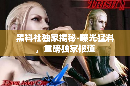 黑料社獨(dú)家揭秘-曝光猛料，重磅獨(dú)家報(bào)道