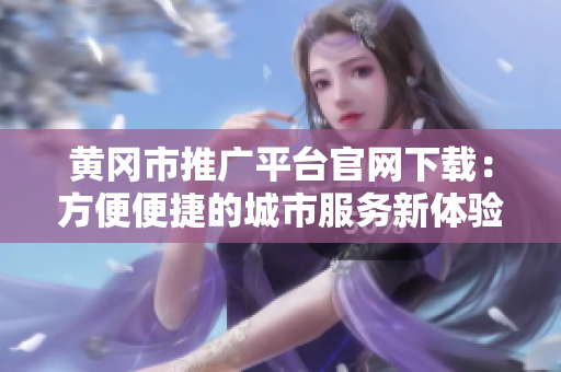 黃岡市推廣平臺官網(wǎng)下載：方便便捷的城市服務(wù)新體驗(yàn)