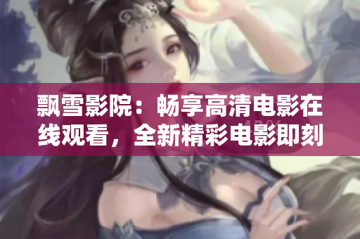 飄雪影院：暢享高清電影在線觀看，全新精彩電影即刻呈現(xiàn)