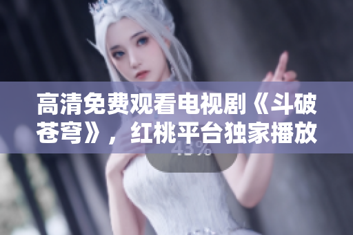 高清免費觀看電視劇《斗破蒼穹》，紅桃平臺獨家播放