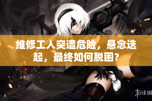 維修工人突遭危險，懸念迭起，最終如何脫困？
