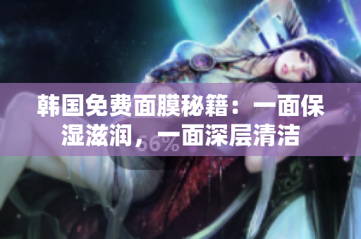 韓國免費(fèi)面膜秘籍：一面保濕滋潤，一面深層清潔