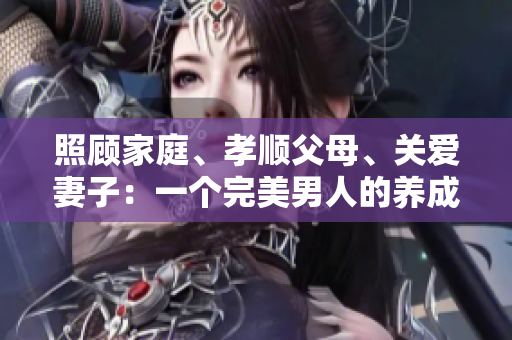 照顧家庭、孝順父母、關愛妻子：一個完美男人的養(yǎng)成