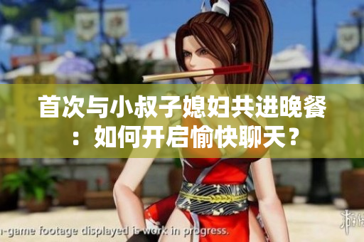 首次與小叔子媳婦共進晚餐：如何開啟愉快聊天？