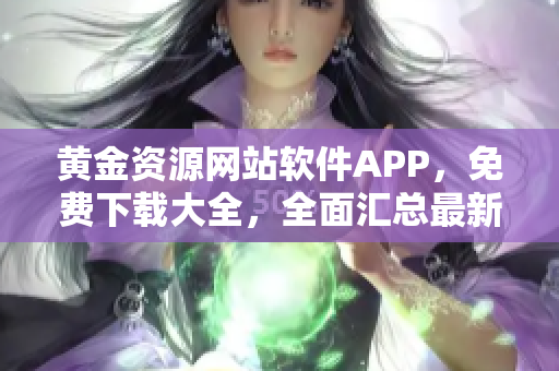 黃金資源網(wǎng)站軟件APP，免費下載大全，全面匯總最新熱門應(yīng)用