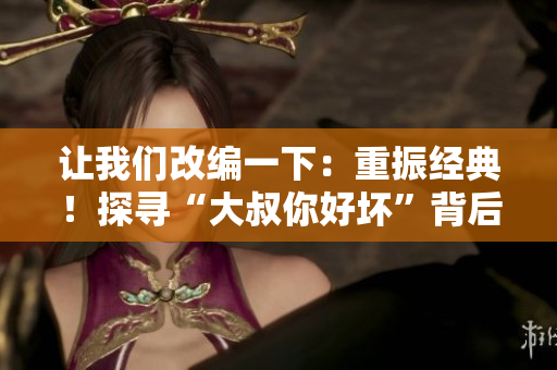 讓我們改編一下：重振經(jīng)典！探尋“大叔你好壞”背后的音樂(lè)故事