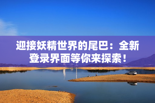 迎接妖精世界的尾巴：全新登錄界面等你來(lái)探索！