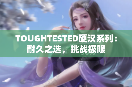 TOUGHTESTED硬漢系列：耐久之選，挑戰(zhàn)極限