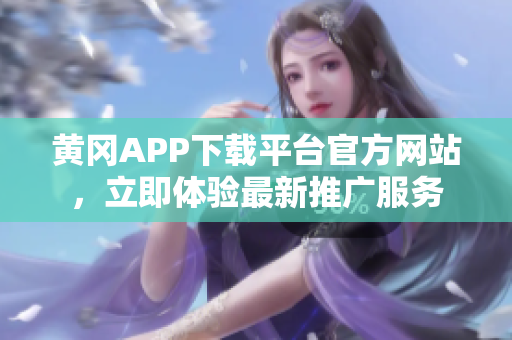 黃岡APP下載平臺(tái)官方網(wǎng)站，立即體驗(yàn)最新推廣服務(wù)