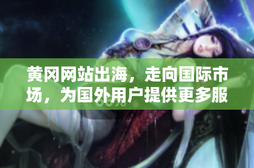 黃岡網(wǎng)站出海，走向國際市場，為國外用戶提供更多服務(wù)
