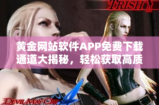 黃金網(wǎng)站軟件APP免費下載通道大揭秘，輕松獲取高質(zhì)量資源
