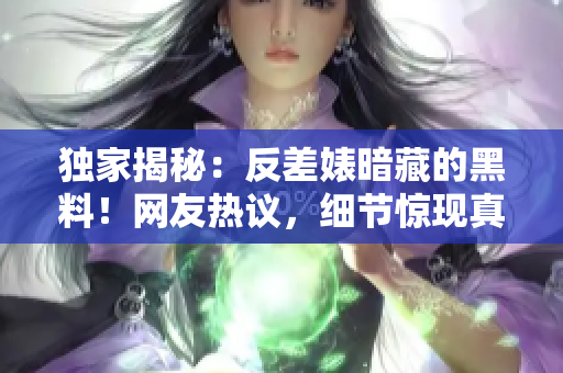 獨(dú)家揭秘：反差婊暗藏的黑料！網(wǎng)友熱議，細(xì)節(jié)驚現(xiàn)真相揭露
