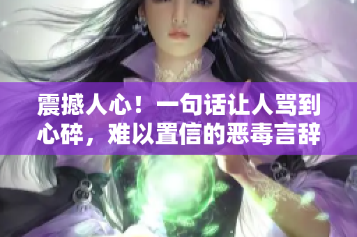 震撼人心！一句話讓人罵到心碎，難以置信的惡毒言辭，絕對不容小覷！