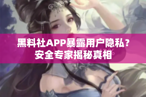 黑料社APP暴露用戶隱私？安全專家揭秘真相