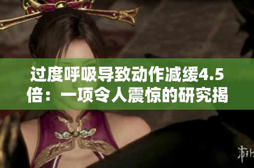 過度呼吸導(dǎo)致動(dòng)作減緩4.5倍：一項(xiàng)令人震驚的研究揭示了新發(fā)現(xiàn)