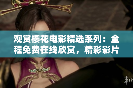 觀賞櫻花電影精選系列：全程免費(fèi)在線欣賞，精彩影片盡情暢享