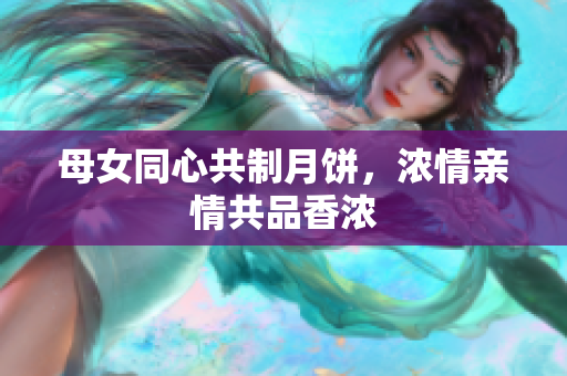 母女同心共制月餅，濃情親情共品香濃
