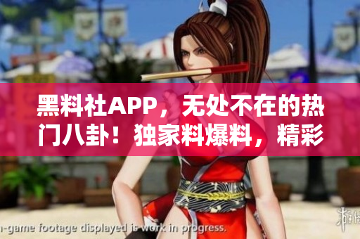 黑料社APP，無處不在的熱門八卦！獨家料爆料，精彩不斷。