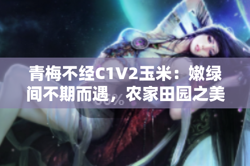 青梅不經(jīng)C1V2玉米：嫩綠間不期而遇，農(nóng)家田園之美