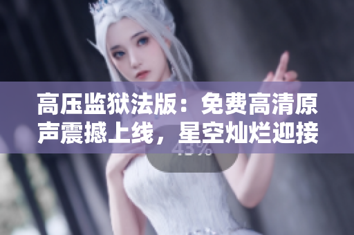 高壓監(jiān)獄法版：免費(fèi)高清原聲震撼上線，星空燦爛迎接新征程