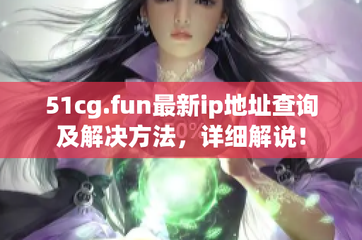 51cg.fun最新ip地址查詢及解決方法，詳細(xì)解說！