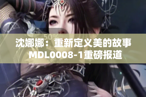 沈娜娜：重新定義美的故事  MDL0008-1重磅報(bào)道