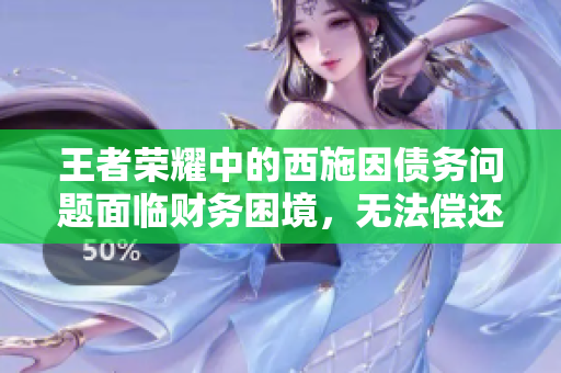 王者榮耀中的西施因債務(wù)問題面臨財(cái)務(wù)困境，無法償還債款的故事